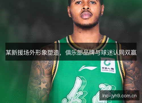 某新援场外形象塑造,俱乐部品牌与球迷认同双赢 某新援场外形象塑造,俱乐部品牌与球迷认同双赢