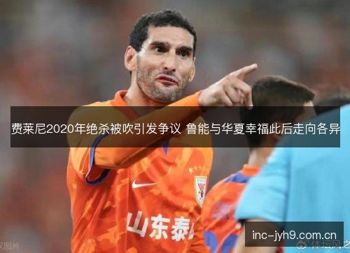 费莱尼2020年绝杀被吹引发争议 鲁能与华夏幸福此后走向各异 费莱尼2020年绝杀被吹引发争议 鲁能与华夏幸福此后走向各异